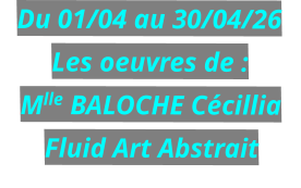 Du 01/04 au 30/04/26 Les oeuvres de : Mlle BALOCHE Cécillia Fluid Art Abstrait