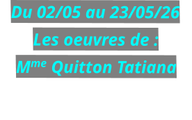 Du 02/05 au 23/05/26 Les oeuvres de : Mme Quitton Tatiana
